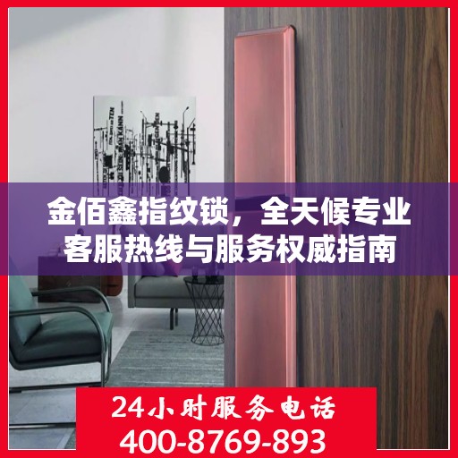 金佰鑫指纹锁，全天候专业客服热线与服务权威指南