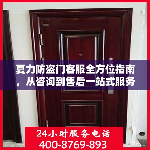 夏力防盗门客服全方位指南，从咨询到售后一站式服务攻略