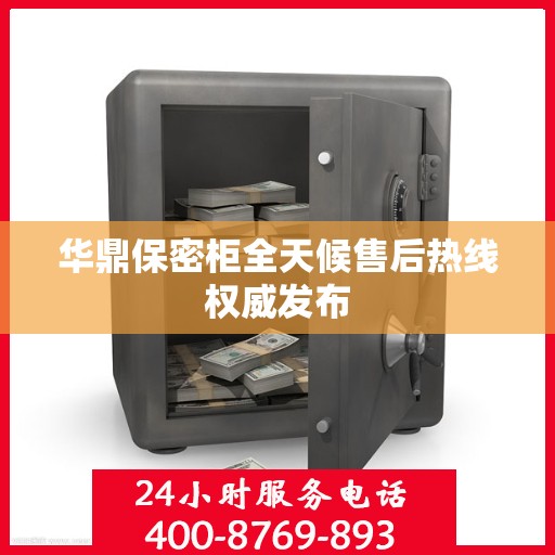 华鼎保密柜全天候售后热线权威发布