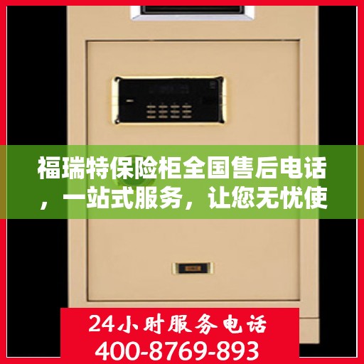 福瑞特保险柜全国售后电话，一站式服务，让您无忧使用保险柜！