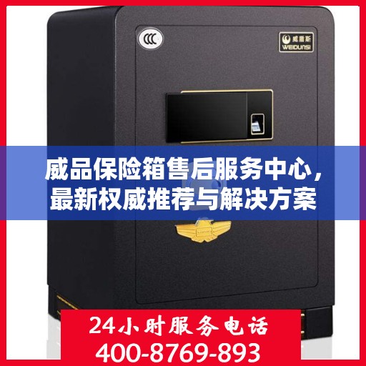 威品保险箱售后服务中心，最新权威推荐与解决方案