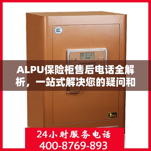 ALPU保险柜售后电话全解析，一站式解决您的疑问和需求