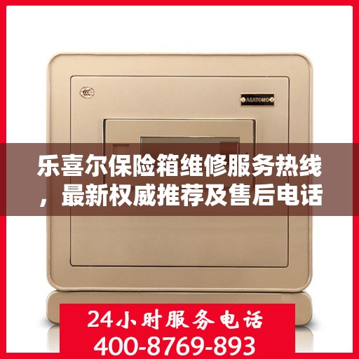 乐喜尔保险箱维修服务热线，最新权威推荐及售后电话全解析