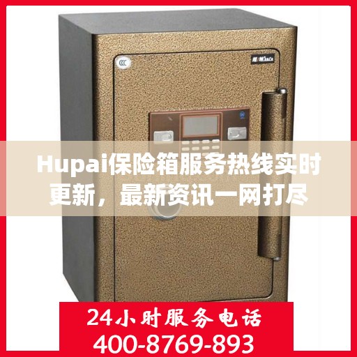 Hupai保险箱服务热线实时更新，最新资讯一网打尽