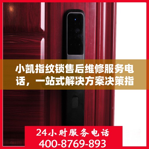 小凯指纹锁售后维修服务电话，一站式解决方案决策指南
