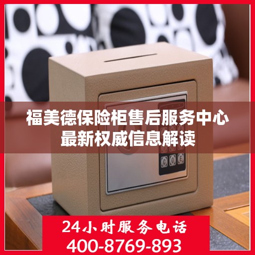 福美德保险柜售后服务中心最新权威信息解读