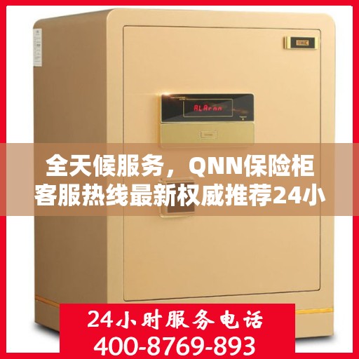 全天候服务，QNN保险柜客服热线最新权威推荐24小时服务