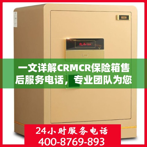 一文详解CRMCR保险箱售后服务电话，专业团队为您解答疑问