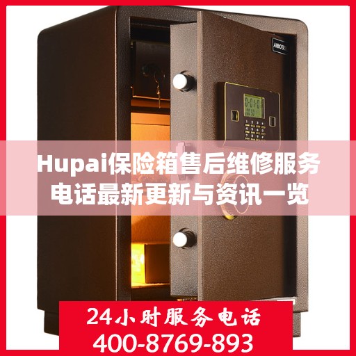 Hupai保险箱售后维修服务电话最新更新与资讯一览