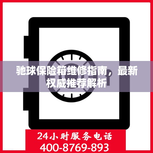 驰球保险箱维修指南，最新权威推荐解析