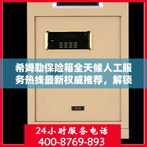 希姆勒保险箱全天候人工服务热线最新权威推荐，解锁安全存储新体验