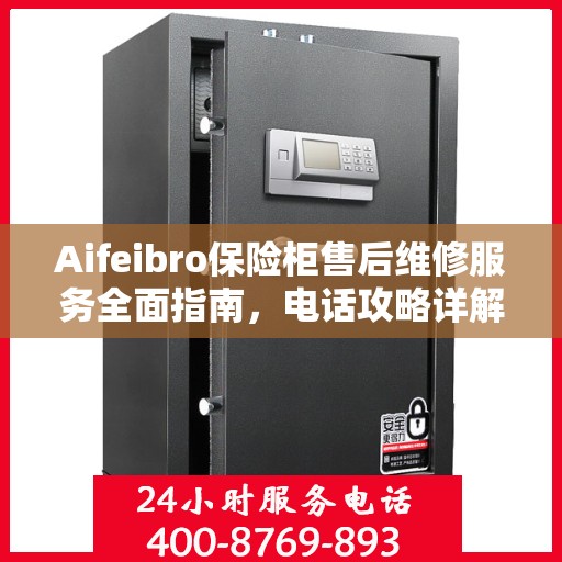 Aifeibro保险柜售后维修服务全面指南，电话攻略详解