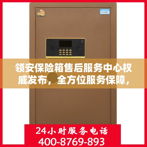 领安保险箱售后服务中心权威发布，全方位服务保障，让您无忧！