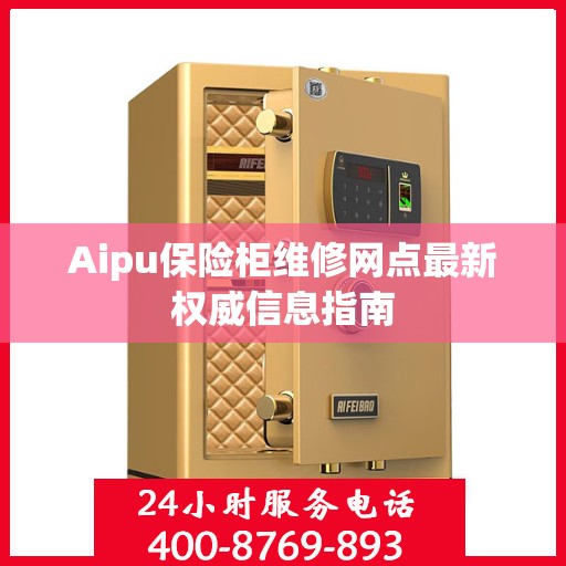 Aipu保险柜维修网点最新权威信息指南