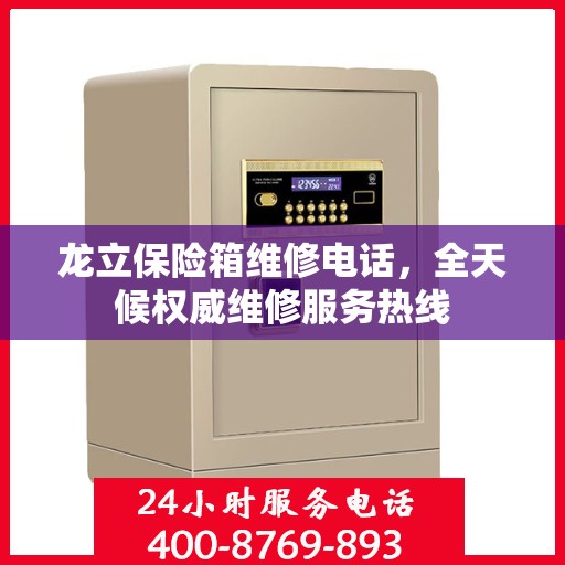 龙立保险箱维修电话，全天候权威维修服务热线
