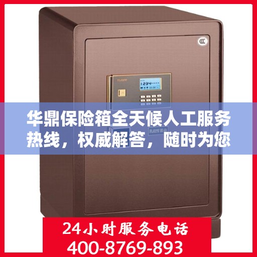 华鼎保险箱全天候人工服务热线，权威解答，随时为您保障安全