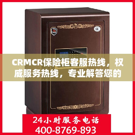 CRMCR保险柜客服热线，权威服务热线，专业解答您的疑问