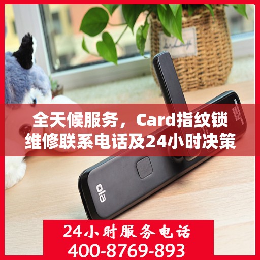 全天候服务，Card指纹锁维修联系电话及24小时决策指南