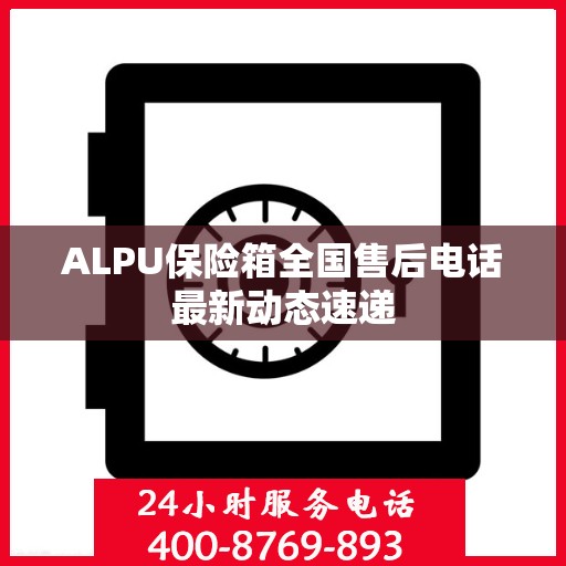 ALPU保险箱全国售后电话最新动态速递