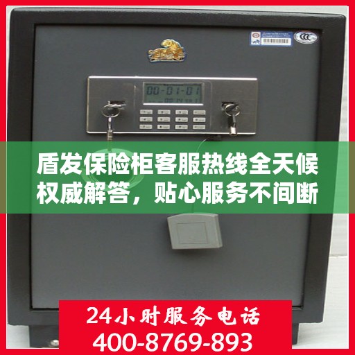 盾发保险柜客服热线全天候权威解答，贴心服务不间断