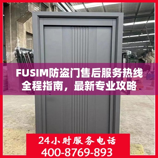 FUSIM防盗门售后服务热线全程指南，最新专业攻略