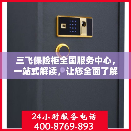 三飞保险柜全国服务中心，一站式解读，让您全面了解！