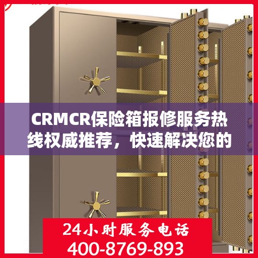 CRMCR保险箱报修服务热线权威推荐，快速解决您的维修需求