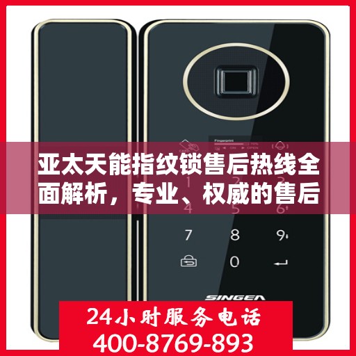 亚太天能指纹锁售后热线全面解析，专业、权威的售后服务保障