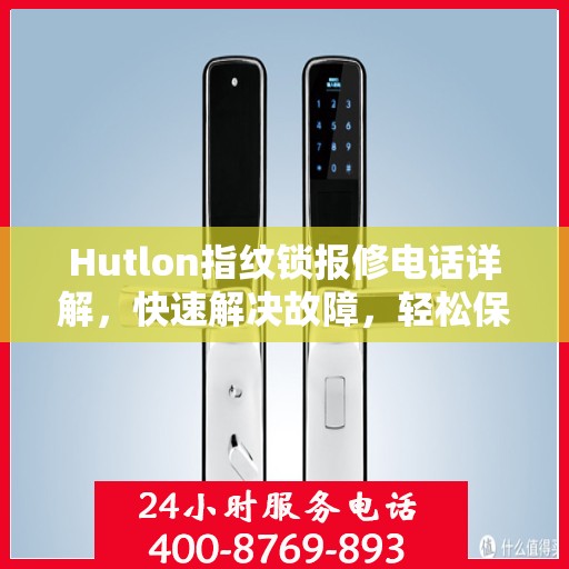 Hutlon指纹锁报修电话详解，快速解决故障，轻松保障居家安全