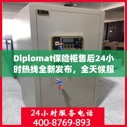 Diplomat保险柜售后24小时热线全新发布，全天候服务最新资讯