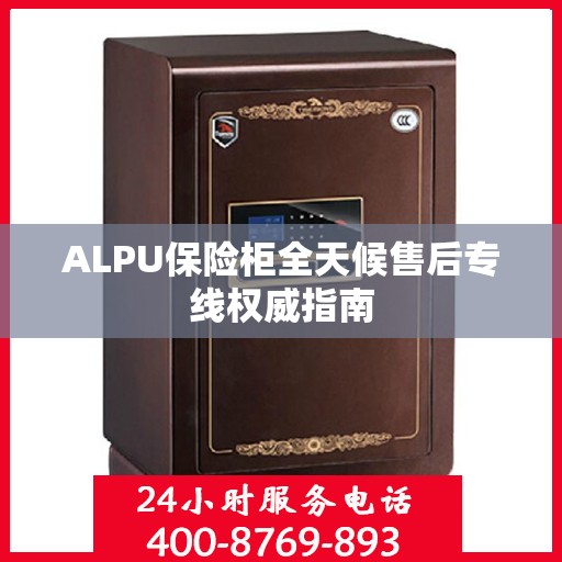 ALPU保险柜全天候售后专线权威指南