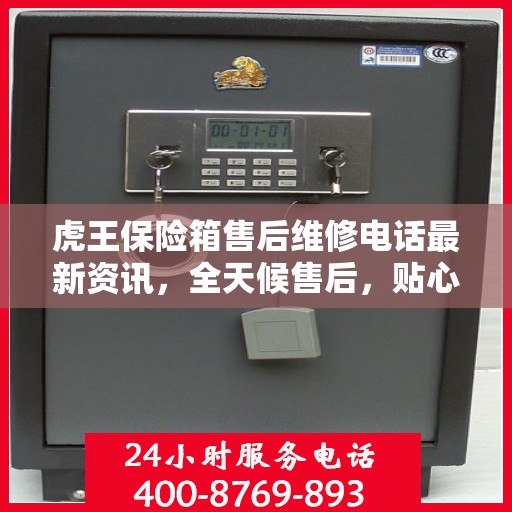 虎王保险箱售后维修电话最新资讯，全天候售后，贴心服务不间断