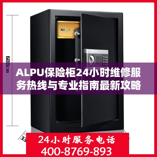 ALPU保险柜24小时维修服务热线与专业指南最新攻略