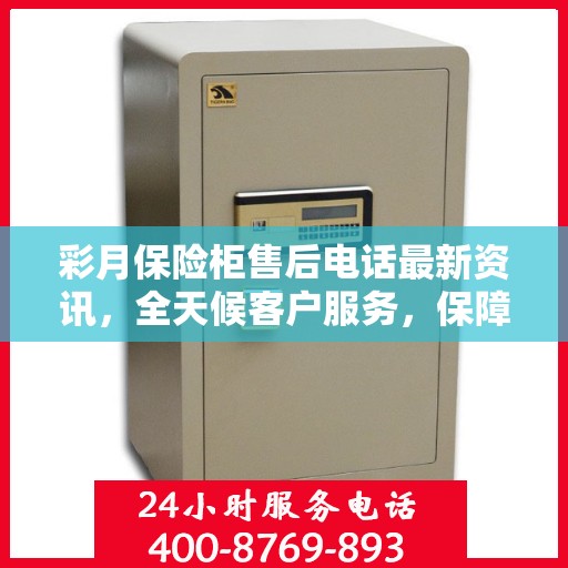 彩月保险柜售后电话最新资讯，全天候客户服务，保障您的安全需求