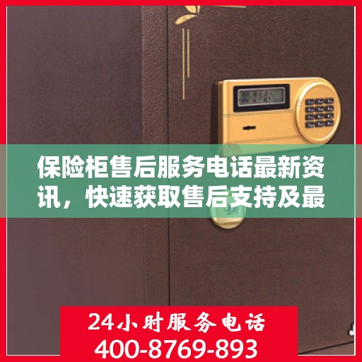 保险柜售后服务电话最新资讯，快速获取售后支持及最新动态