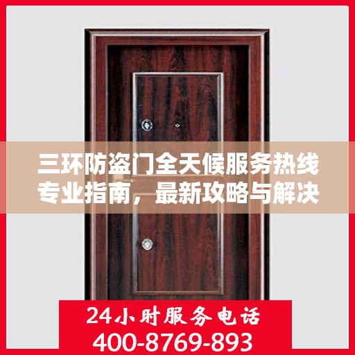 三环防盗门全天候服务热线专业指南，最新攻略与解决方案