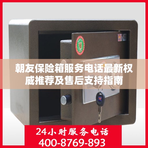 朝友保险箱服务电话最新权威推荐及售后支持指南