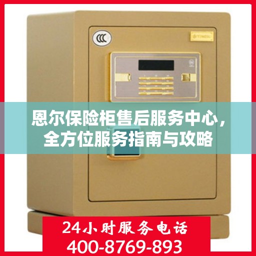 恩尔保险柜售后服务中心，全方位服务指南与攻略
