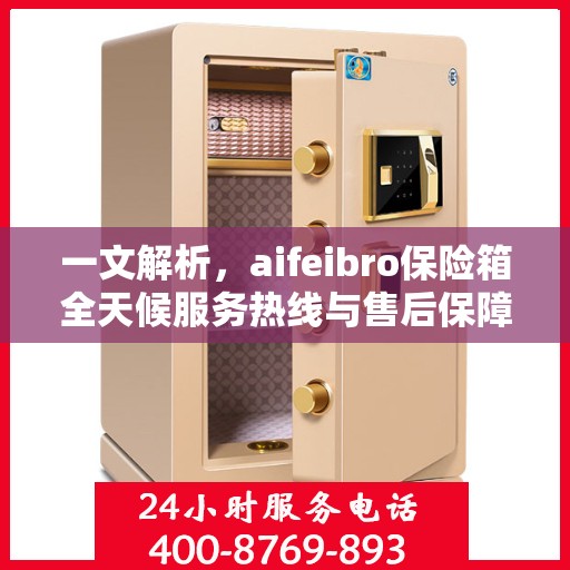 一文解析，aifeibro保险箱全天候服务热线与售后保障