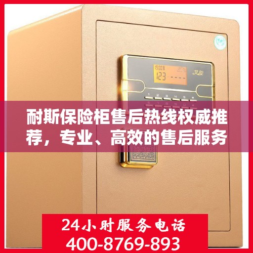 耐斯保险柜售后热线权威推荐，专业、高效的售后服务保障！