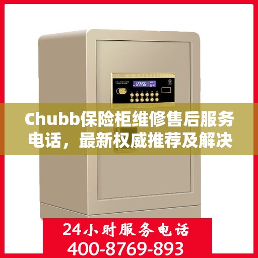 Chubb保险柜维修售后服务电话，最新权威推荐及解决方案
