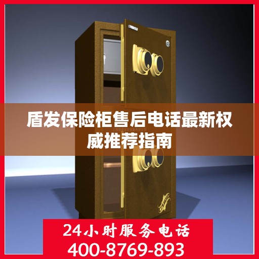盾发保险柜售后电话最新权威推荐指南