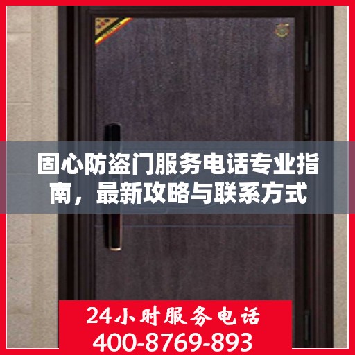 固心防盗门服务电话专业指南，最新攻略与联系方式