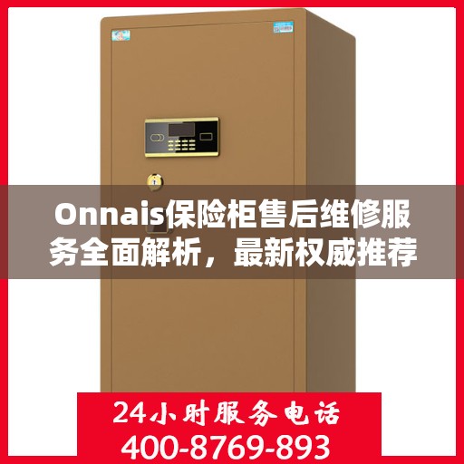 Onnais保险柜售后维修服务全面解析，最新权威推荐指南