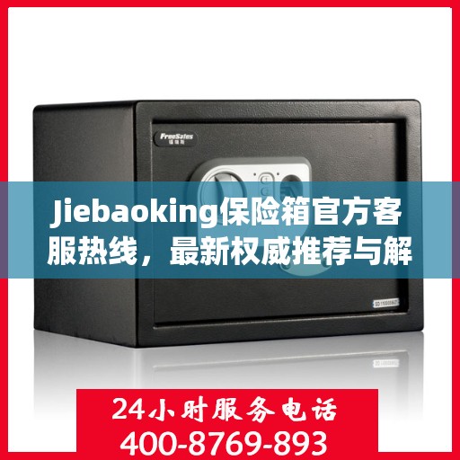 Jiebaoking保险箱官方客服热线，最新权威推荐与解决方案