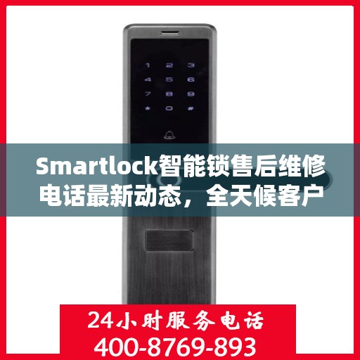 Smartlock智能锁售后维修电话最新动态，全天候客户服务保障