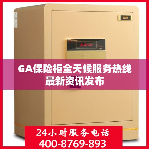 GA保险柜全天候服务热线最新资讯发布