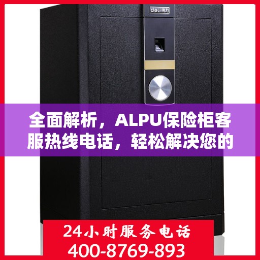 全面解析，ALPU保险柜客服热线电话，轻松解决您的疑问