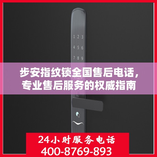 步安指纹锁全国售后电话，专业售后服务的权威指南