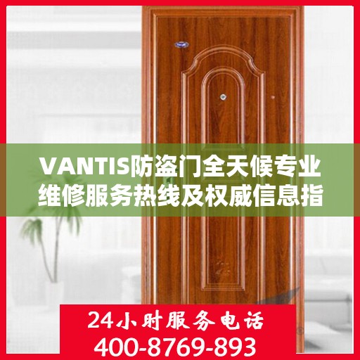 VANTIS防盗门全天候专业维修服务热线及权威信息指南